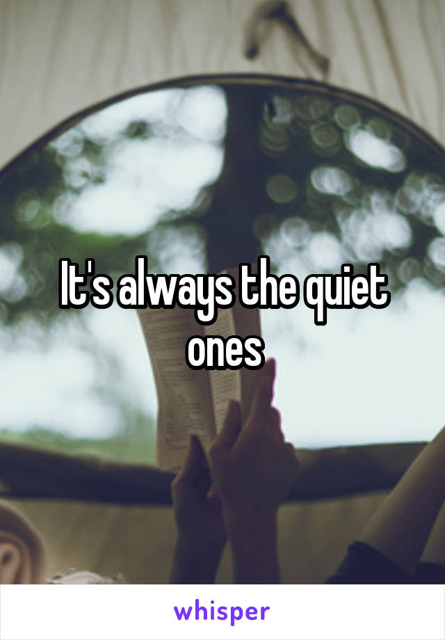 It's always the quiet ones