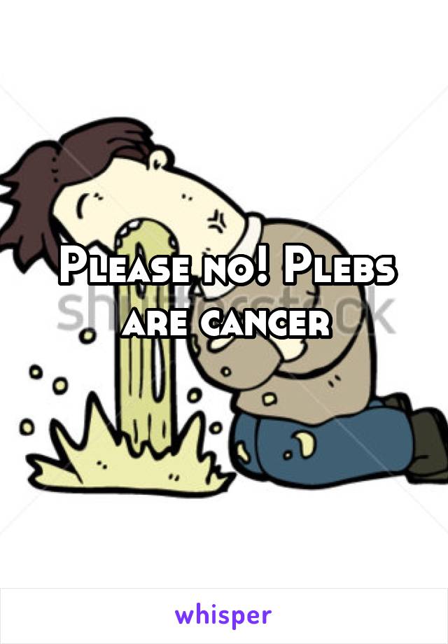 Please no! Plebs are cancer
