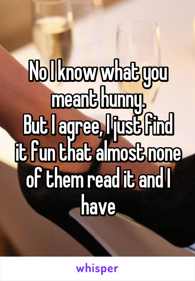 No I know what you meant hunny.
But I agree, I just find it fun that almost none of them read it and I have