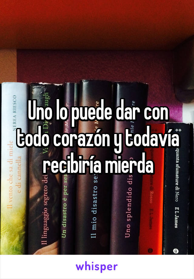 Uno lo puede dar con todo corazón y todavía recibiría mierda