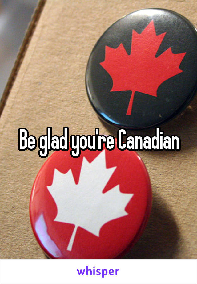 Be glad you're Canadian