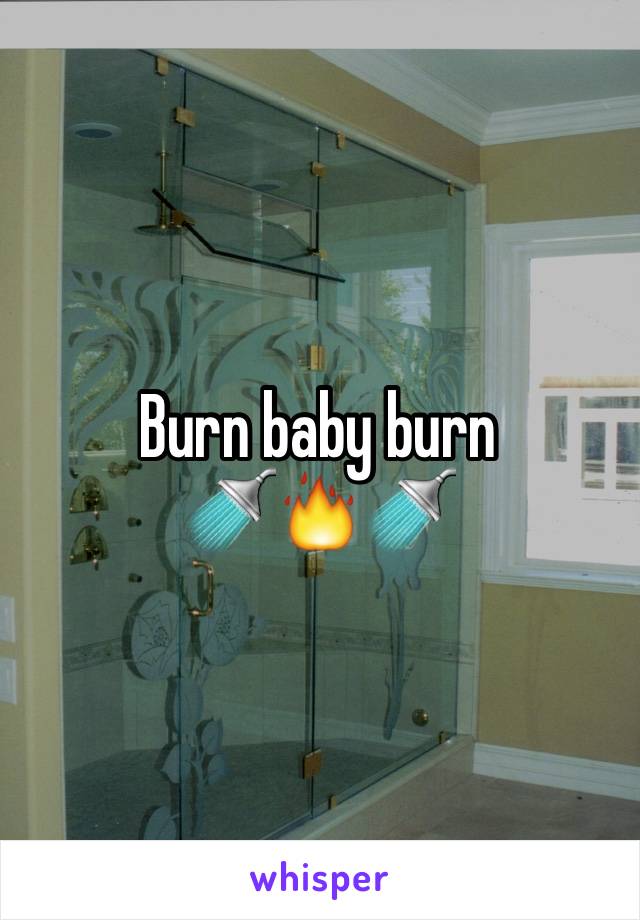 Burn baby burn 
🚿🔥🚿