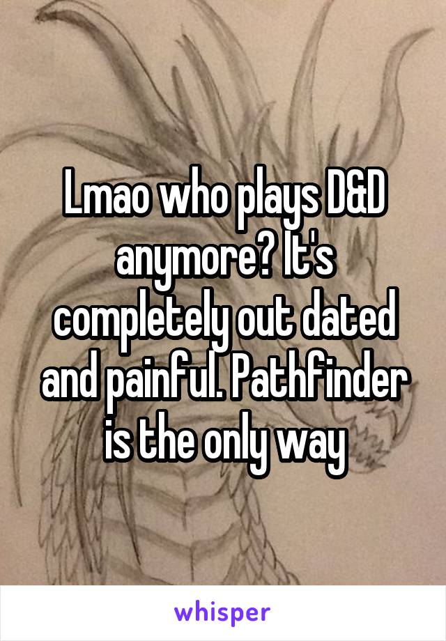 Lmao who plays D&D anymore? It's completely out dated and painful. Pathfinder is the only way