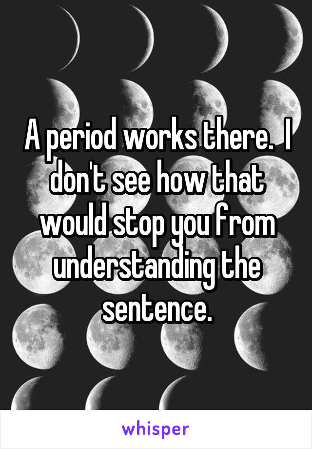 A period works there.  I don't see how that would stop you from understanding the sentence.