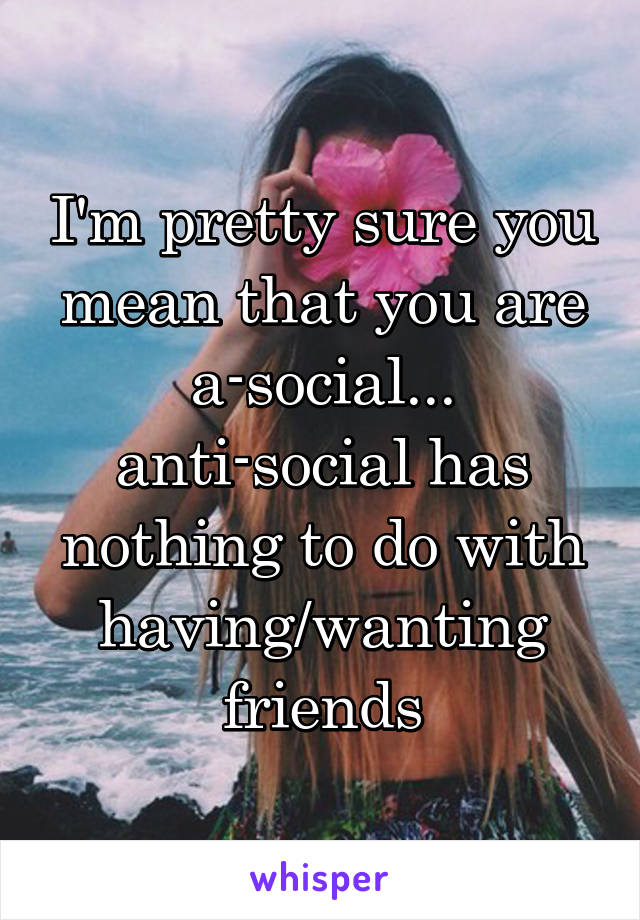 I'm pretty sure you mean that you are a-social... anti-social has nothing to do with having/wanting friends