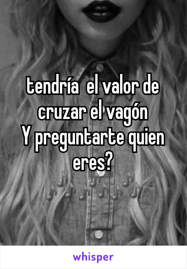 tendría  el valor de cruzar el vagón
Y preguntarte quien eres?
🎶🎶🎶