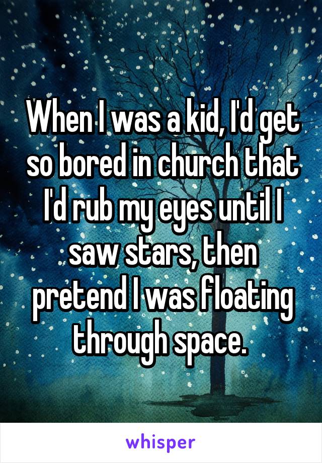 When I was a kid, I'd get so bored in church that I'd rub my eyes until I saw stars, then pretend I was floating through space. 