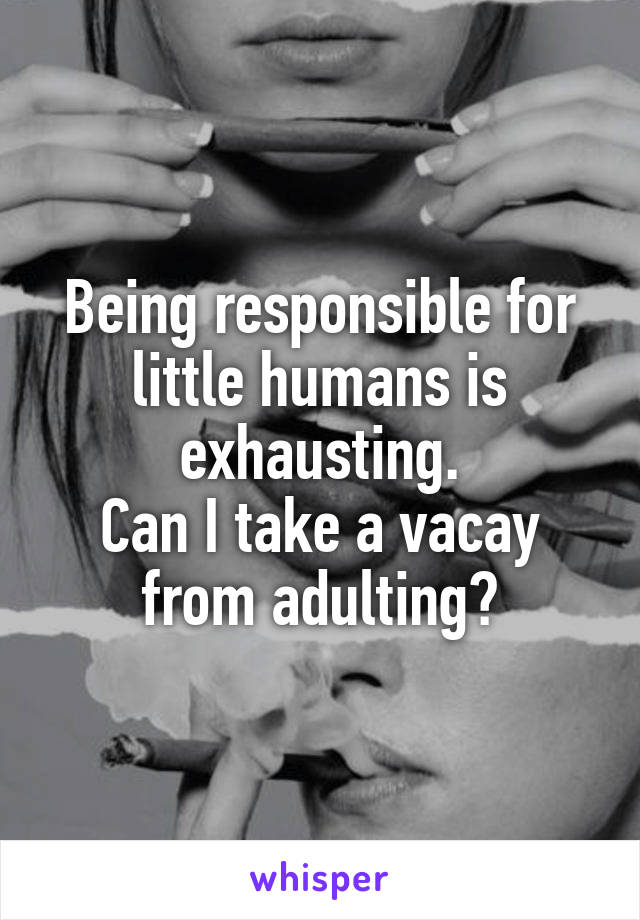 Being responsible for little humans is exhausting.
Can I take a vacay from adulting?