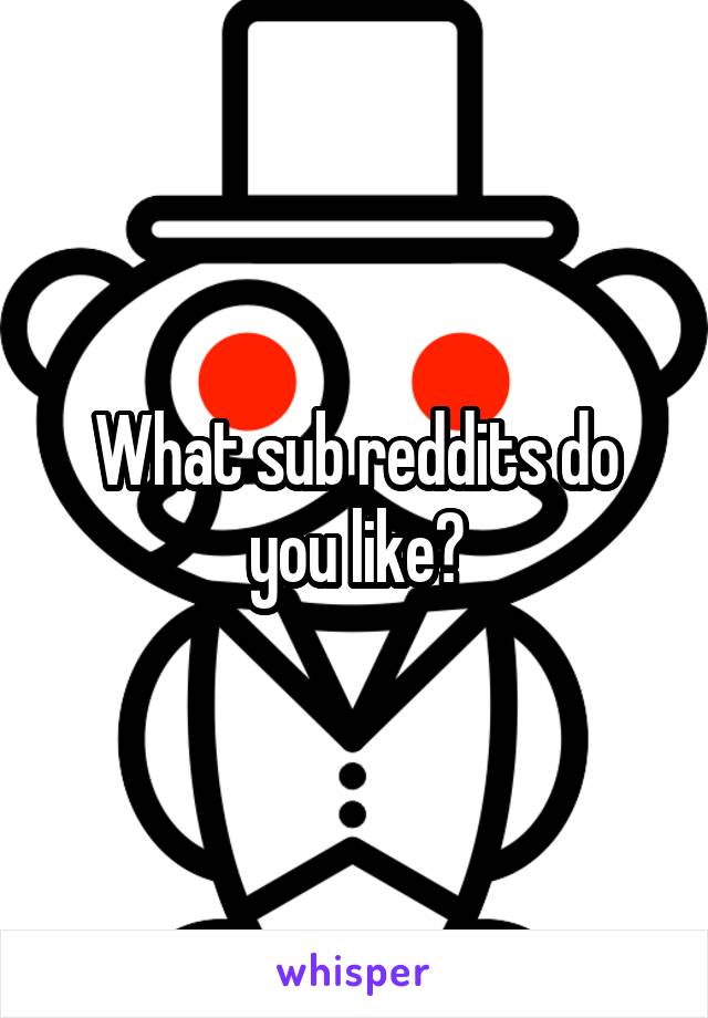 What sub reddits do you like?