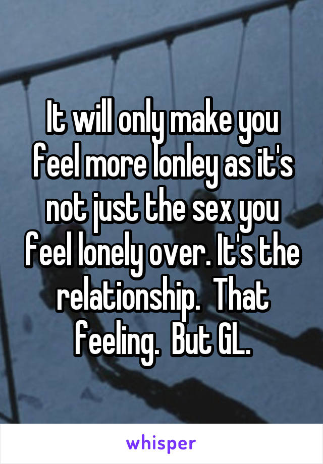 It will only make you feel more lonley as it's not just the sex you feel lonely over. It's the relationship.  That feeling.  But GL.