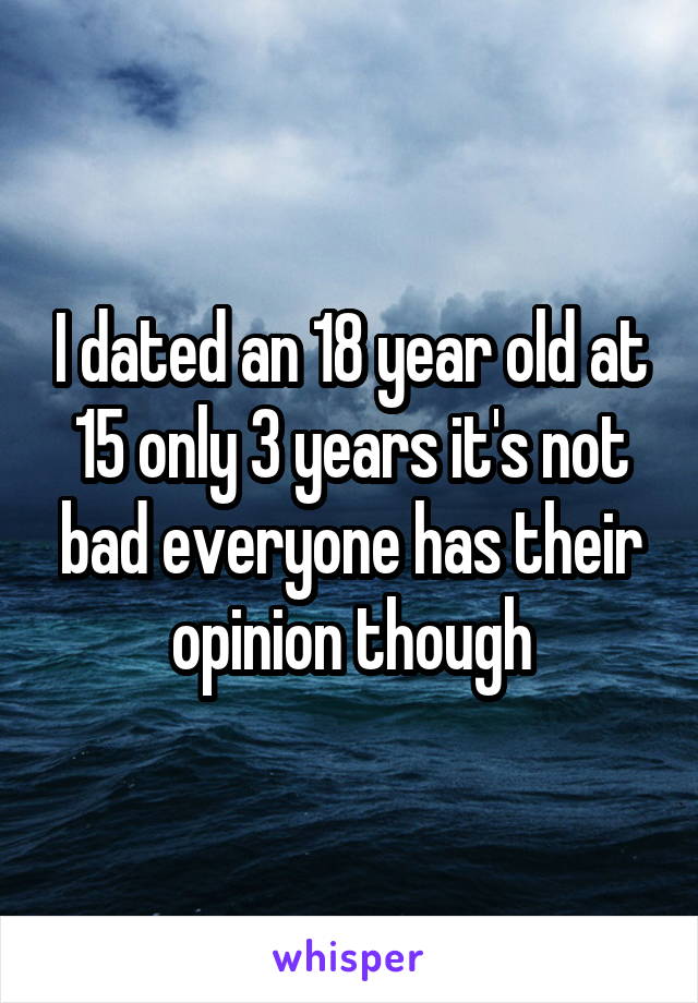 I dated an 18 year old at 15 only 3 years it's not bad everyone has their opinion though