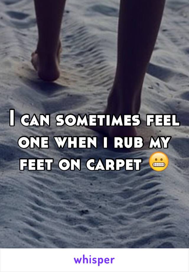 I can sometimes feel one when i rub my feet on carpet 😬