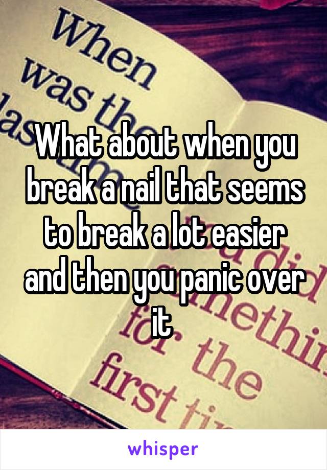 What about when you break a nail that seems to break a lot easier and then you panic over it 