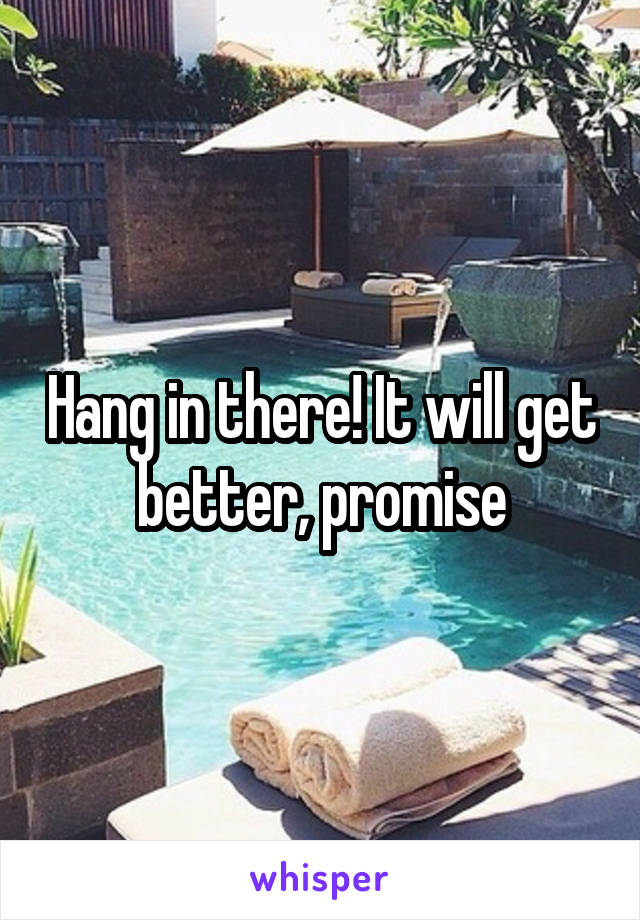 Hang in there! It will get better, promise