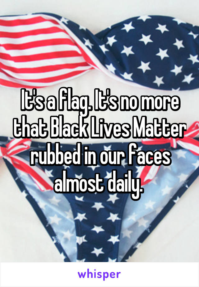 It's a flag. It's no more that Black Lives Matter rubbed in our faces almost daily. 