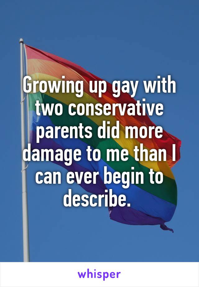 Growing up gay with two conservative parents did more damage to me than I can ever begin to describe. 
