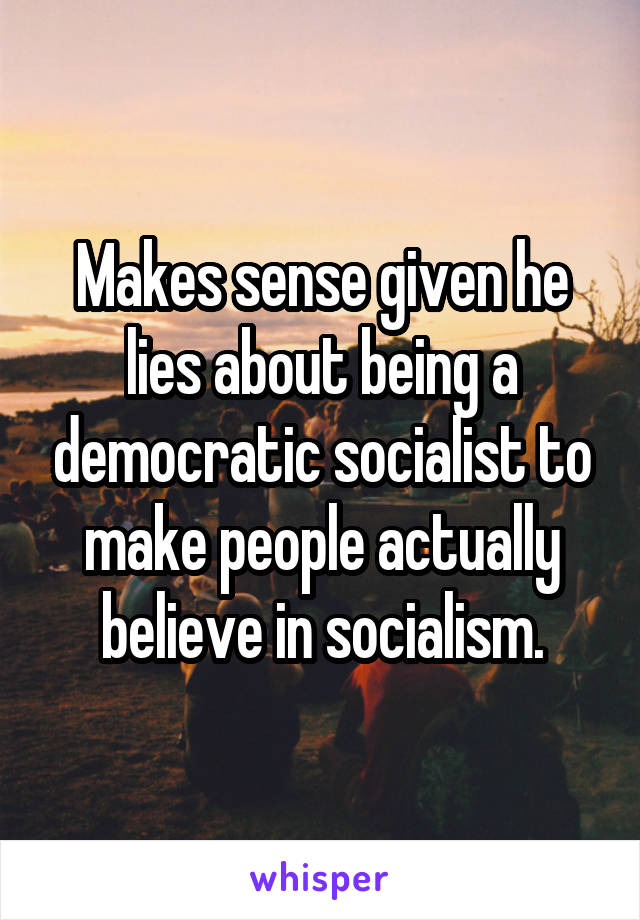 Makes sense given he lies about being a democratic socialist to make people actually believe in socialism.