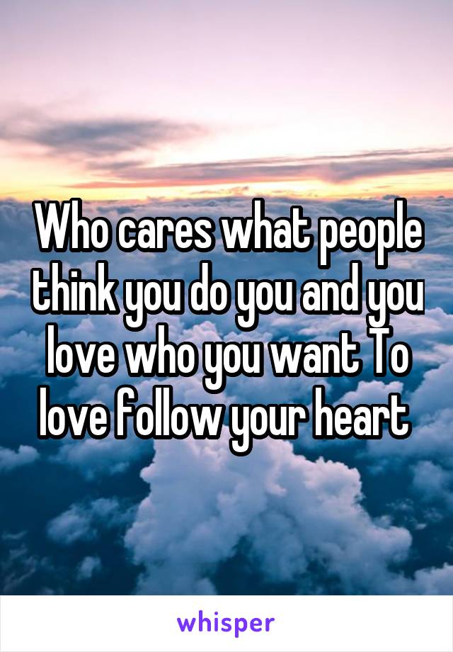 Who cares what people think you do you and you love who you want To love follow your heart 