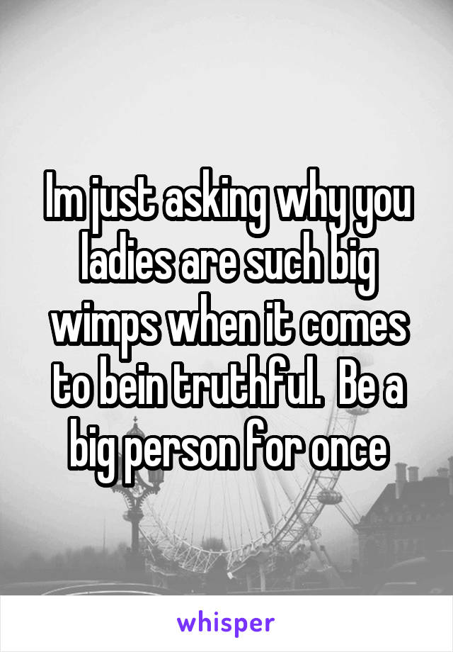 Im just asking why you ladies are such big wimps when it comes to bein truthful.  Be a big person for once