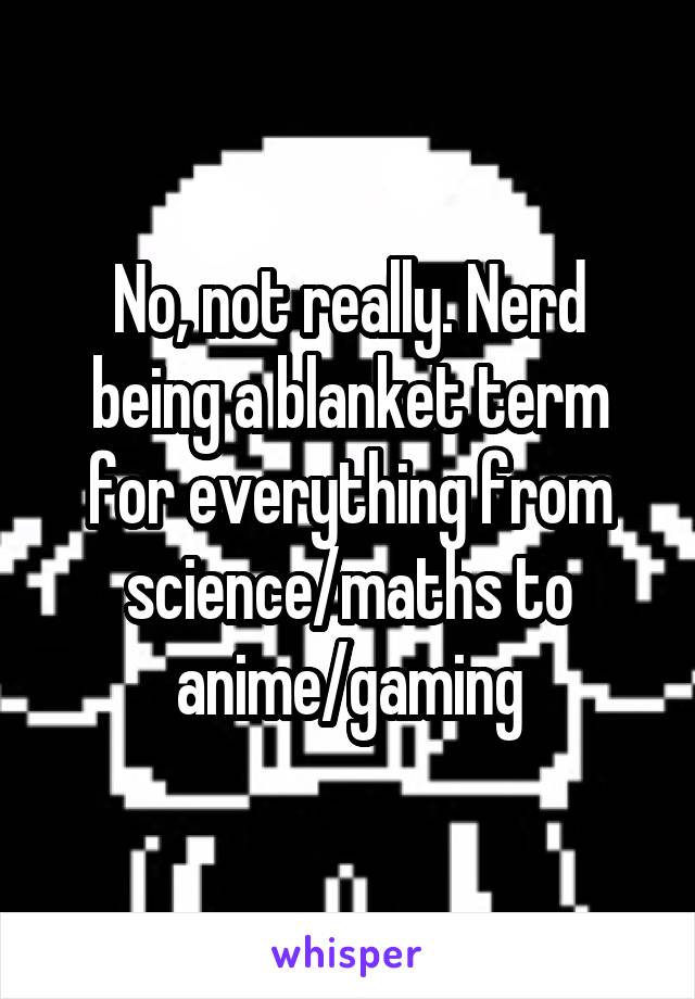 No, not really. Nerd being a blanket term for everything from science/maths to anime/gaming