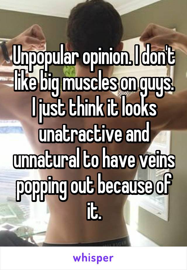 Unpopular opinion. I don't like big muscles on guys. I just think it looks unatractive and unnatural to have veins popping out because of it.