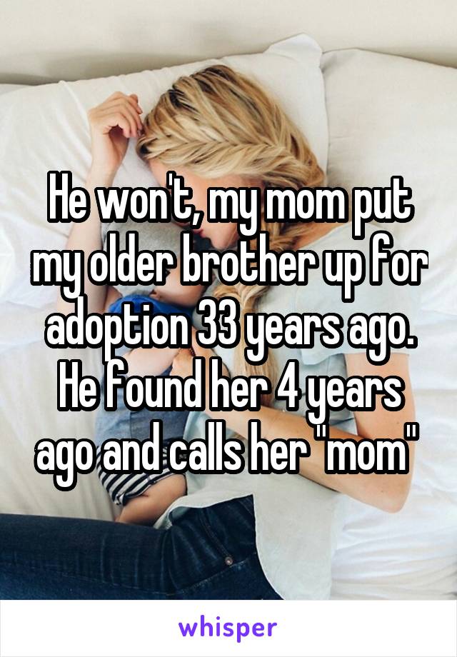 He won't, my mom put my older brother up for adoption 33 years ago. He found her 4 years ago and calls her "mom" 