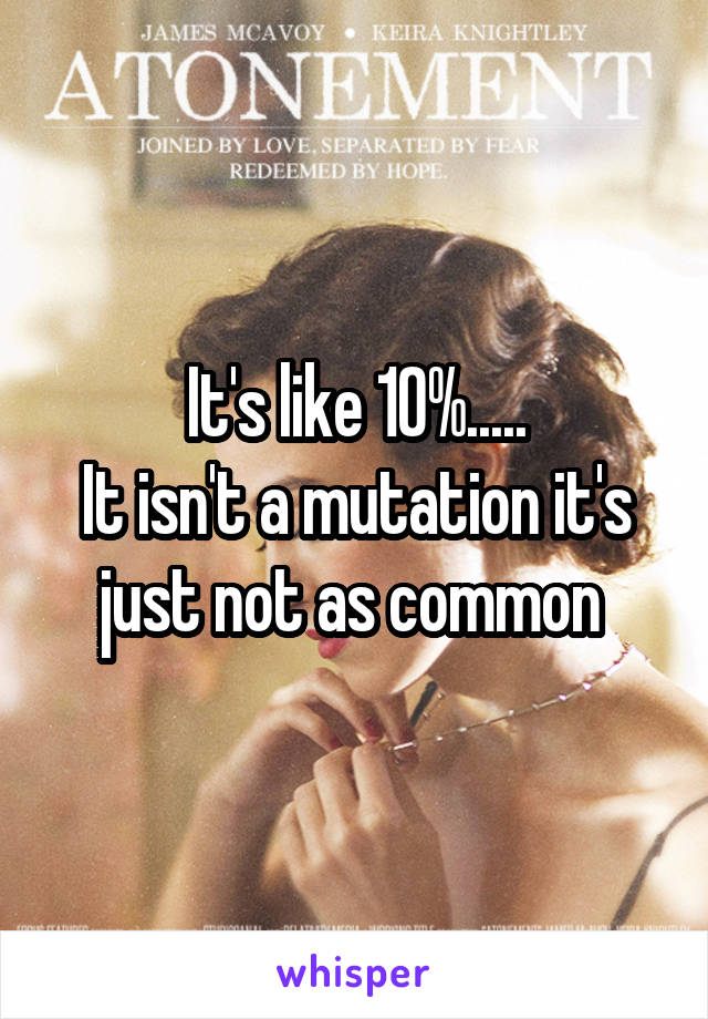 It's like 10%.....
It isn't a mutation it's just not as common 