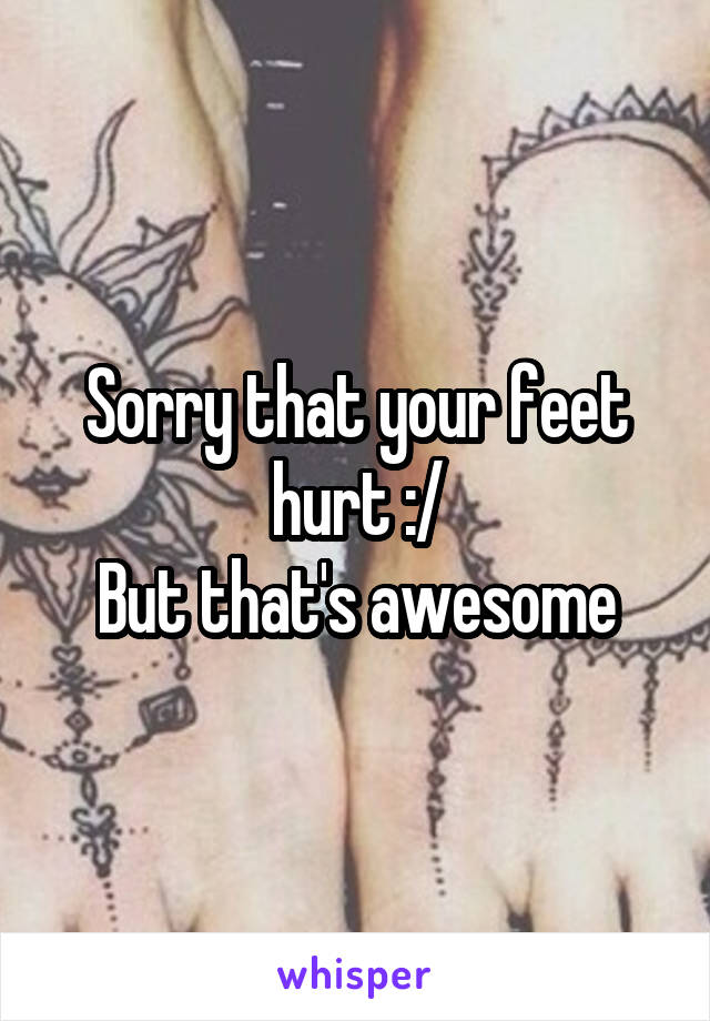 Sorry that your feet hurt :/
But that's awesome