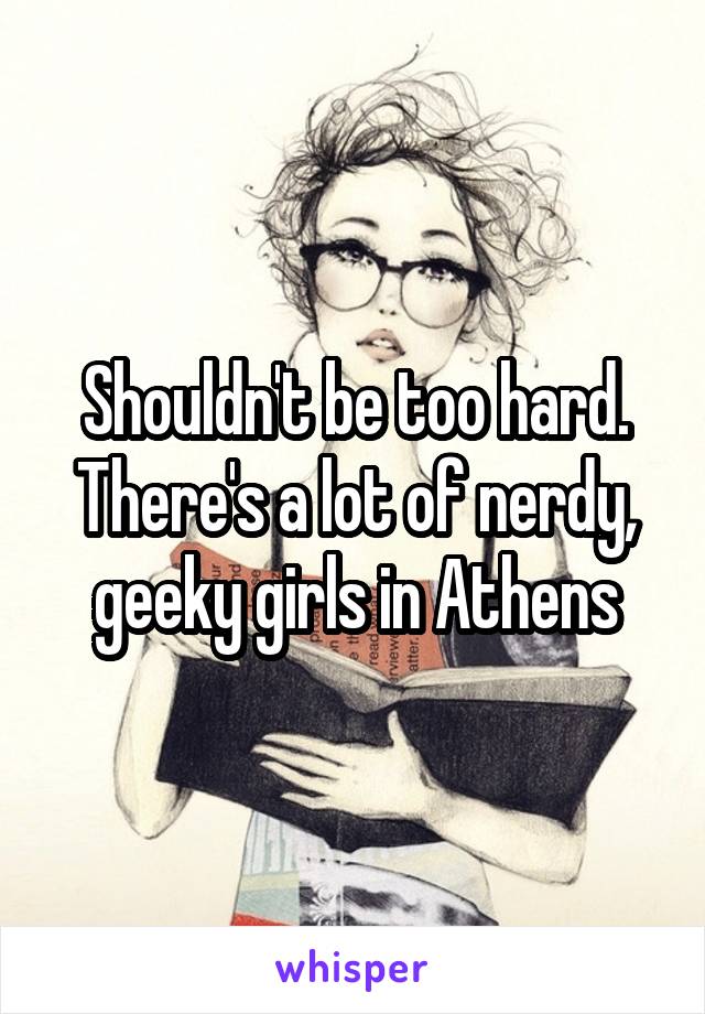 Shouldn't be too hard. There's a lot of nerdy, geeky girls in Athens