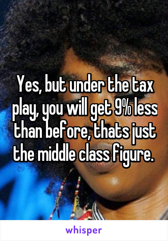 Yes, but under the tax play, you will get 9% less than before, thats just the middle class figure. 