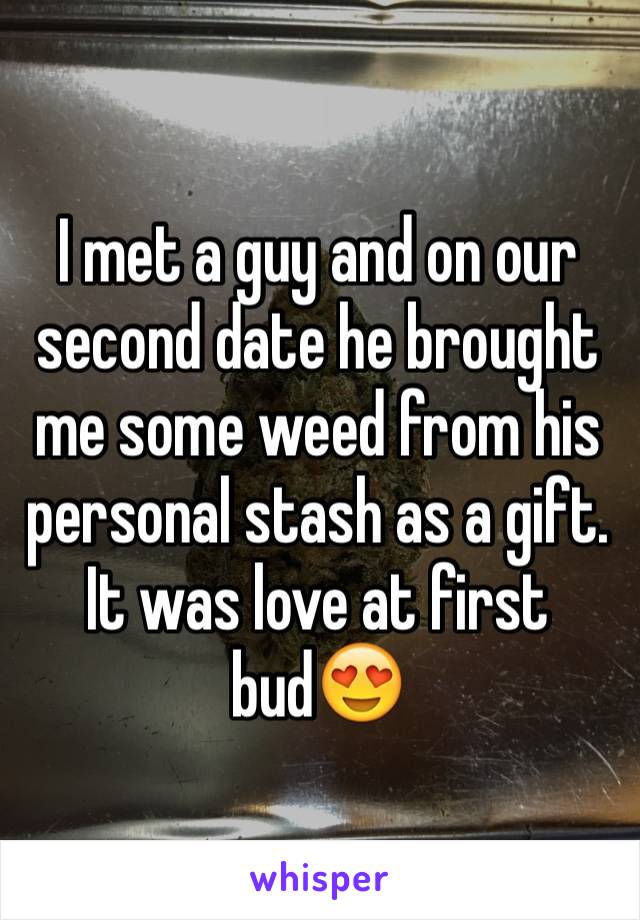 I met a guy and on our second date he brought me some weed from his personal stash as a gift.
It was love at first bud😍