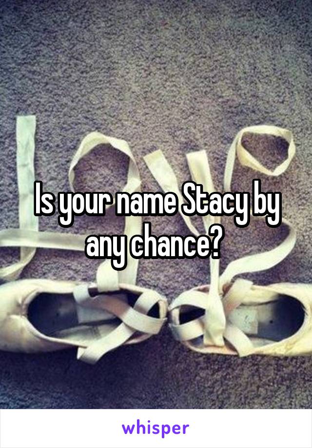 Is your name Stacy by any chance? 
