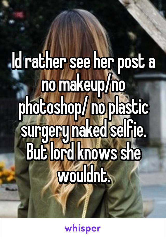 Id rather see her post a no makeup/no photoshop/ no plastic surgery naked selfie. But lord knows she wouldnt.