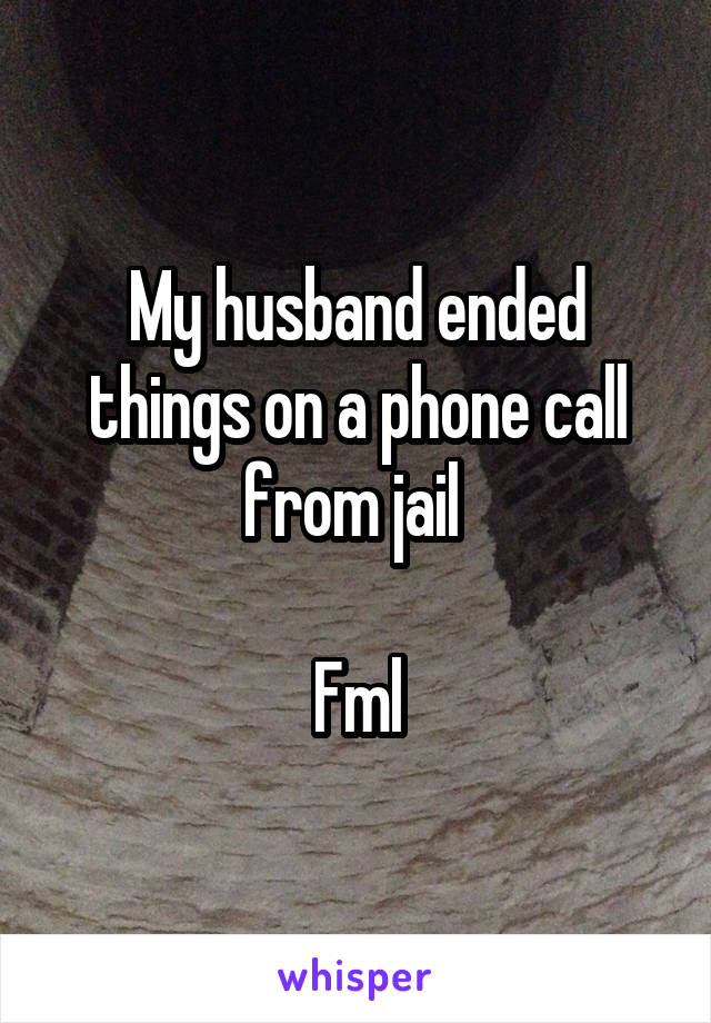 My husband ended things on a phone call from jail 

Fml