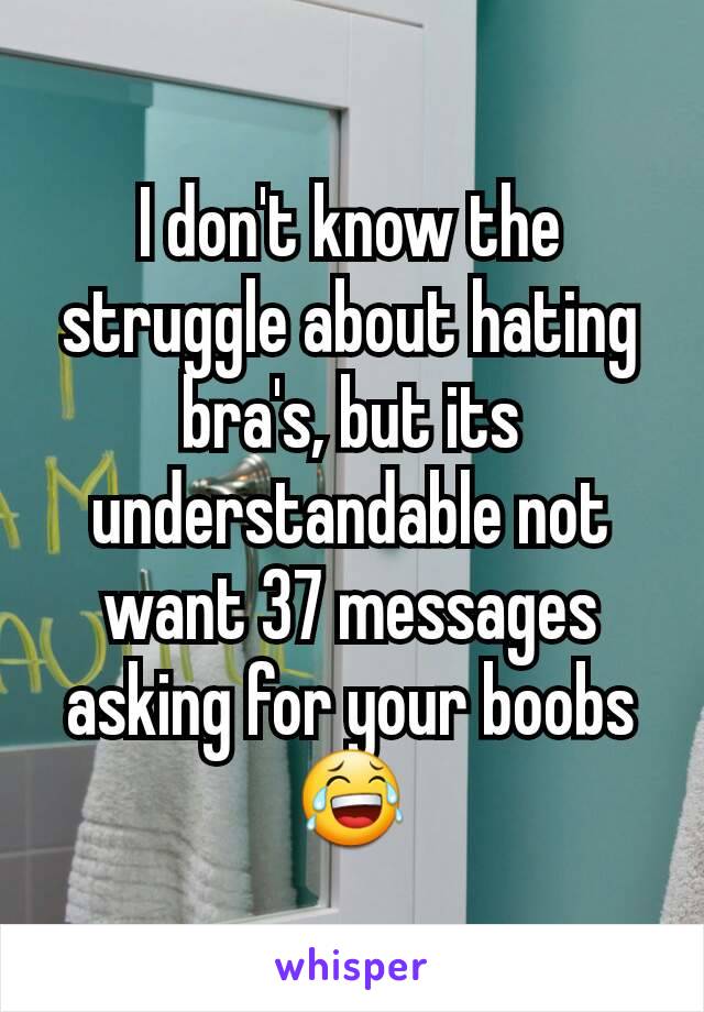 I don't know the struggle about hating bra's, but its understandable not want 37 messages asking for your boobs 😂