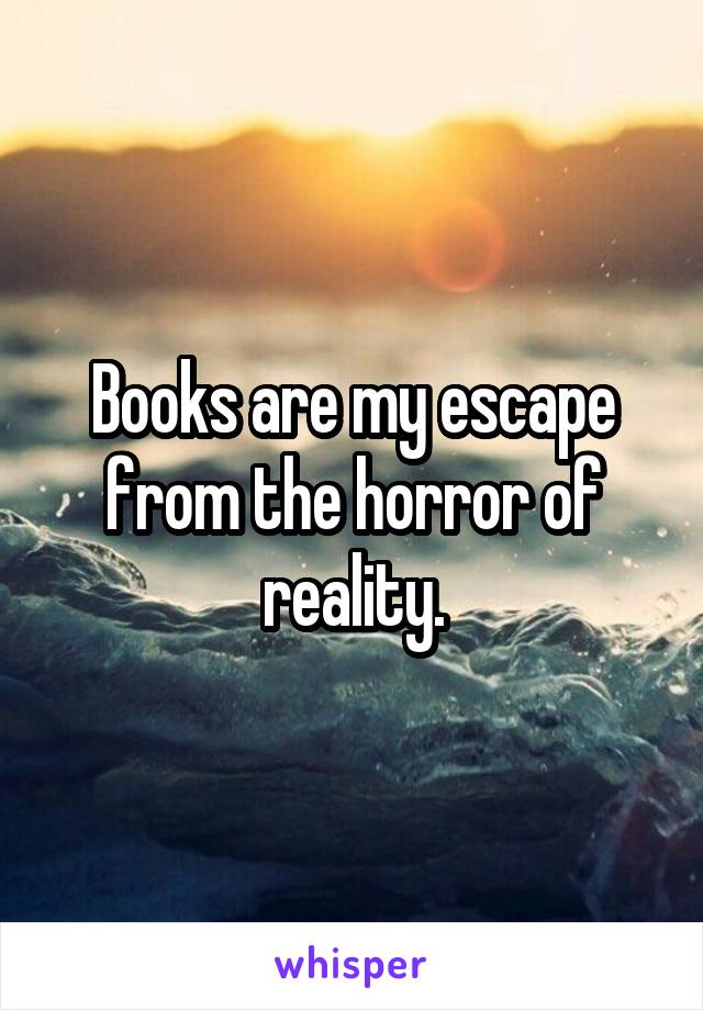 Books are my escape from the horror of reality.
