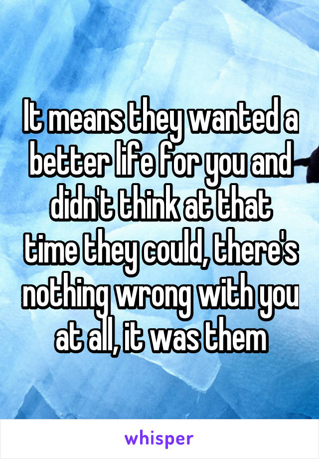 It means they wanted a better life for you and didn't think at that time they could, there's nothing wrong with you at all, it was them