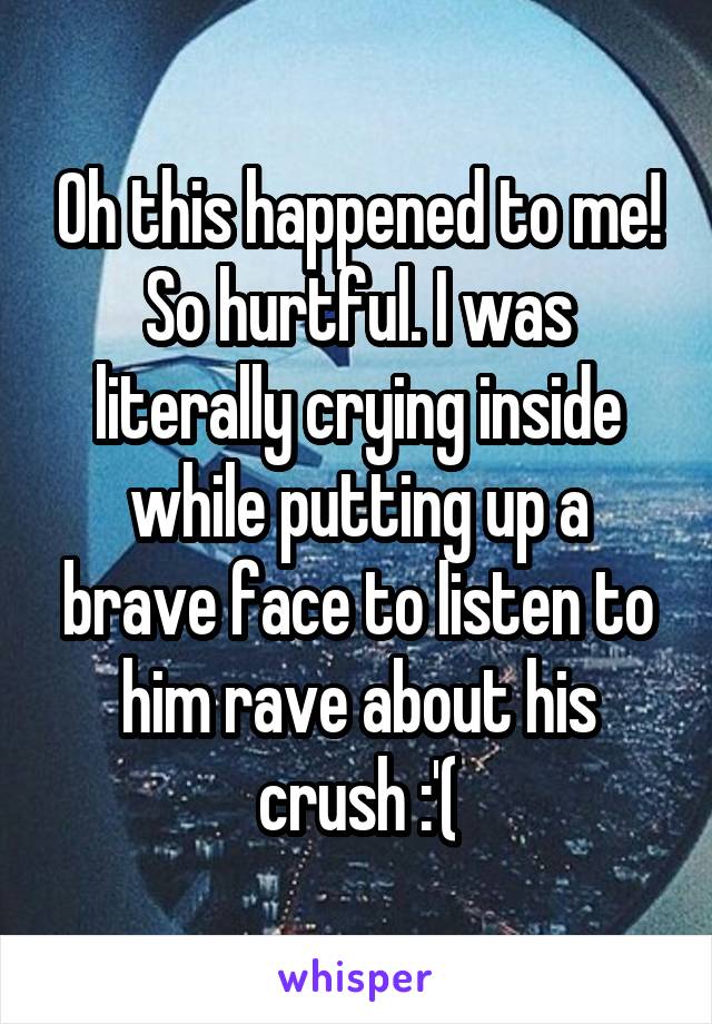 Oh this happened to me! So hurtful. I was literally crying inside while putting up a brave face to listen to him rave about his crush :'(