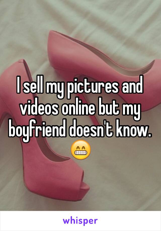 I sell my pictures and videos online but my boyfriend doesn't know. 😁