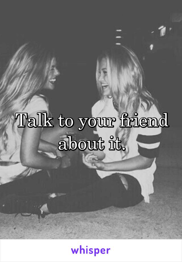 Talk to your friend about it.