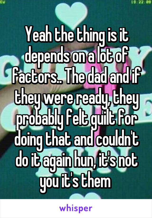 Yeah the thing is it depends on a lot of factors.. The dad and if they were ready, they probably felt guilt for doing that and couldn't do it again hun, it's not you it's them 