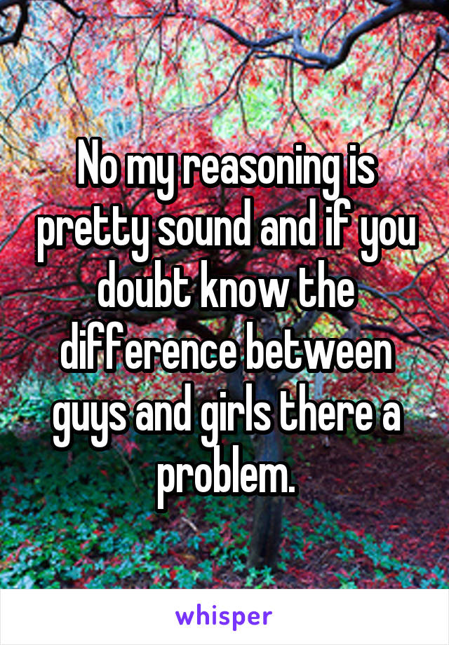 No my reasoning is pretty sound and if you doubt know the difference between guys and girls there a problem.