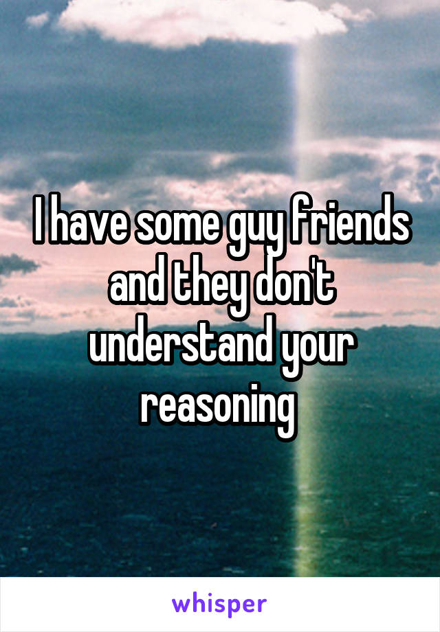 I have some guy friends and they don't understand your reasoning 