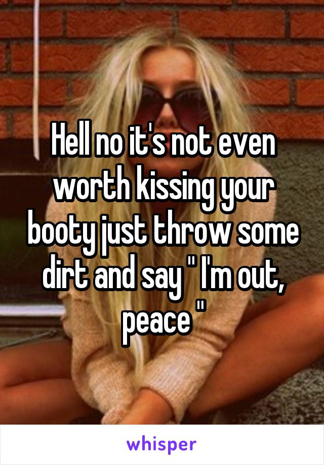 Hell no it's not even worth kissing your booty just throw some dirt and say " I'm out, peace "