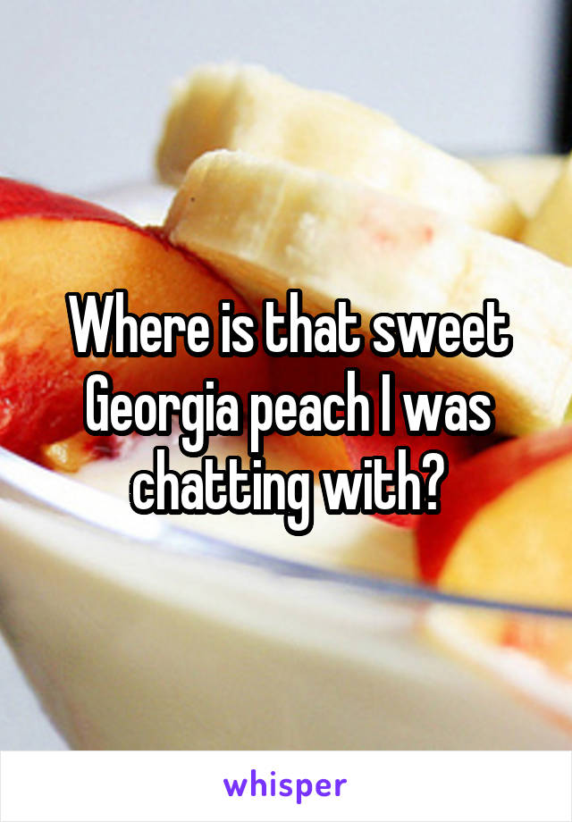 Where is that sweet Georgia peach I was chatting with?