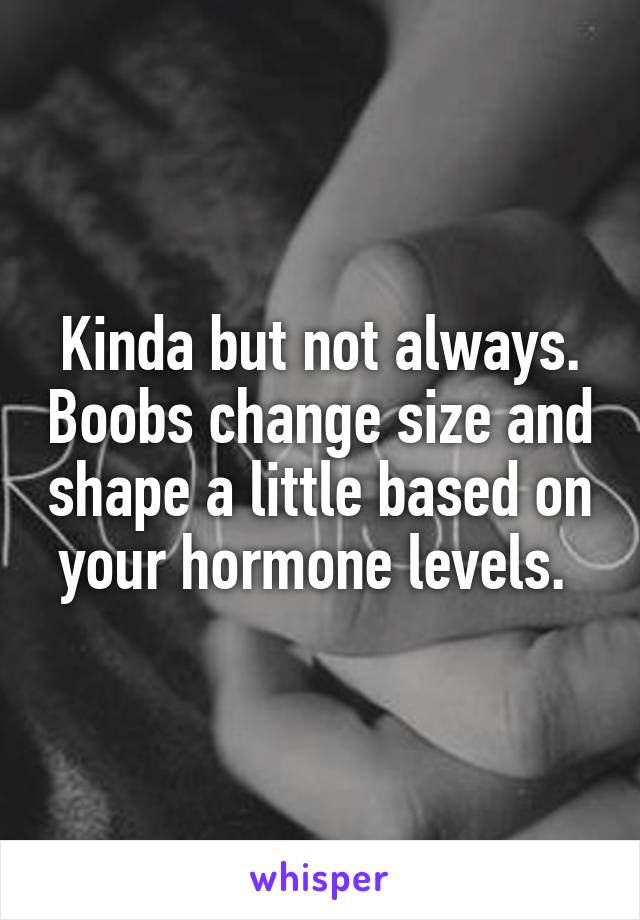 Kinda but not always. Boobs change size and shape a little based on your hormone levels. 