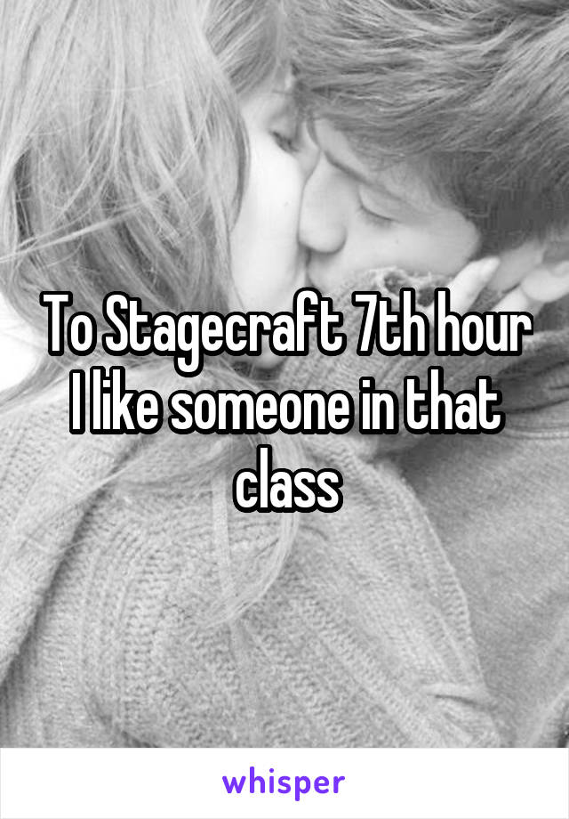 To Stagecraft 7th hour I like someone in that class