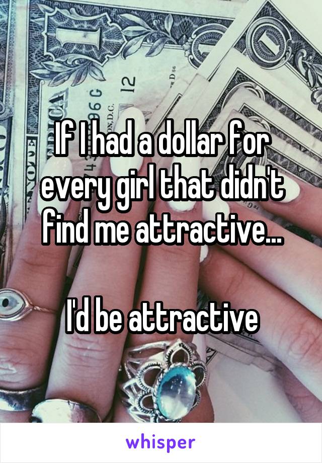 If I had a dollar for every girl that didn't find me attractive...

I'd be attractive