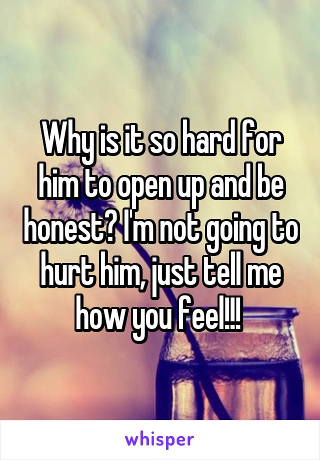 Why is it so hard for him to open up and be honest? I'm not going to hurt him, just tell me how you feel!!! 