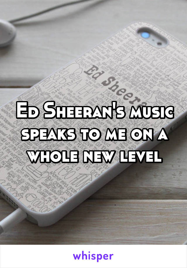 Ed Sheeran's music speaks to me on a whole new level